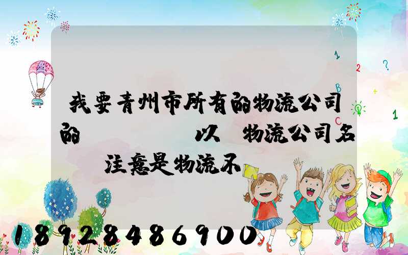 我要青州市所有的物流公司的電話號碼,以及物流公司名稱,注意是物流不...