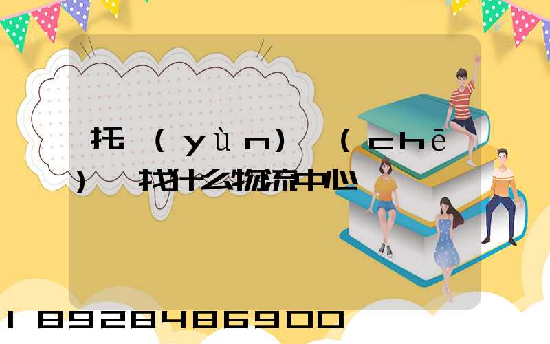托運(yùn)車(chē)輛找什么物流中心