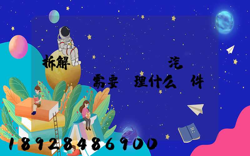 拆解報(bào)廢汽車(chē)需要辦理什么證件