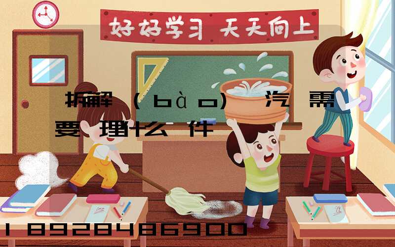 拆解報(bào)廢汽車需要辦理什么證件