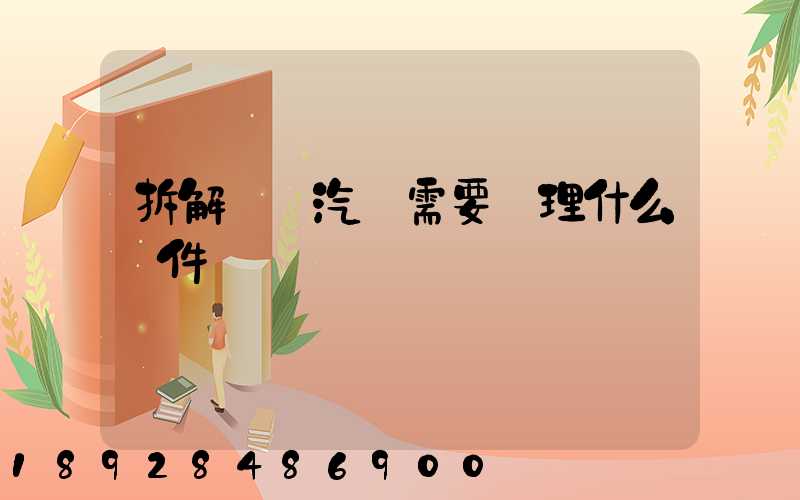 拆解報廢汽車需要辦理什么證件