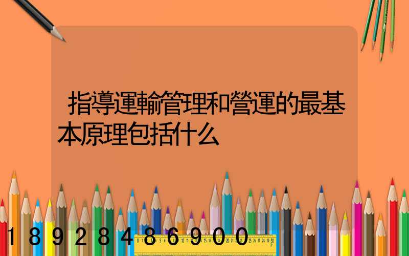 指導運輸管理和營運的最基本原理包括什么
