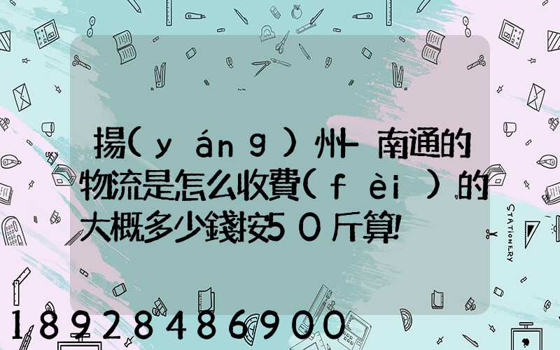 揚(yáng)州-南通的物流是怎么收費(fèi)的大概多少錢按50斤算!