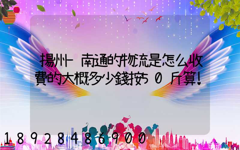 揚州-南通的物流是怎么收費的大概多少錢按50斤算!