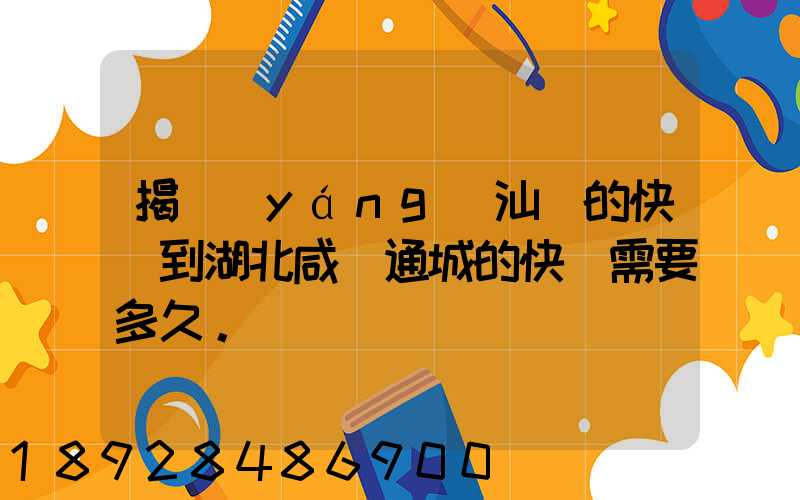 揭陽(yáng)汕頭的快遞到湖北咸寧通城的快遞需要多久。