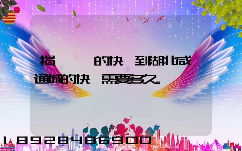 揭陽汕頭的快遞到湖北咸寧通城的快遞需要多久。