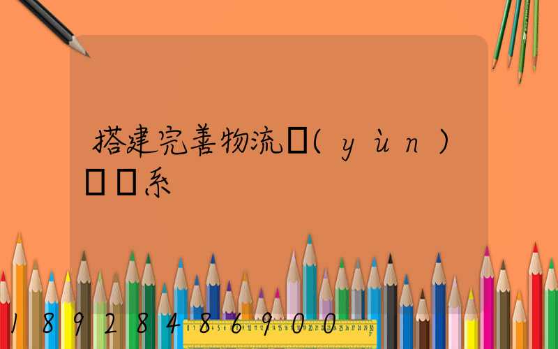 搭建完善物流運(yùn)輸體系
