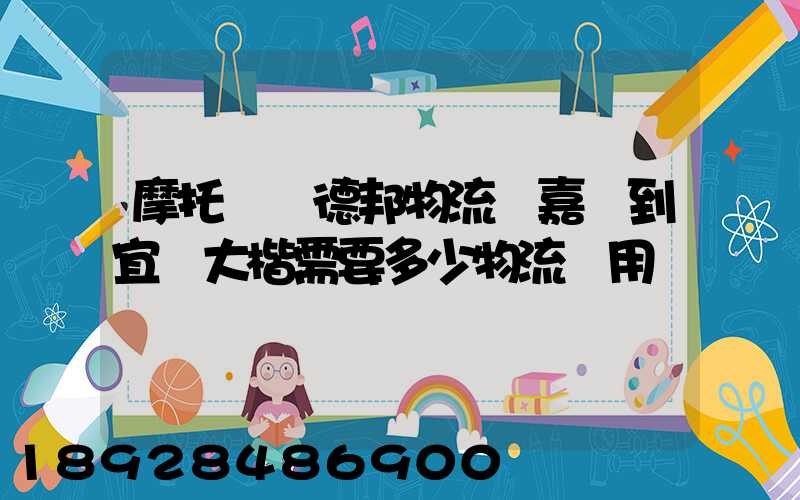 摩托車辦德邦物流從嘉興到宜賓大楷需要多少物流費用