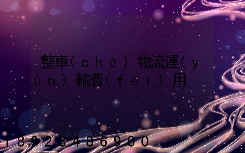 整車(chē)物流運(yùn)輸費(fèi)用