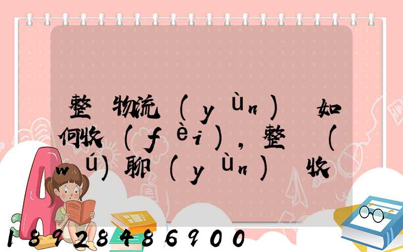 整車物流運(yùn)輸如何收費(fèi),整車無(wú)聊運(yùn)輸收費(fèi)標(biāo)準(zhǔn)