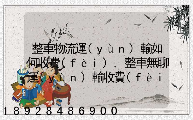 整車物流運(yùn)輸如何收費(fèi),整車無聊運(yùn)輸收費(fèi)標(biāo)準(zhǔn)