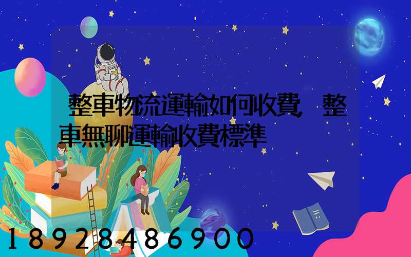整車物流運輸如何收費,整車無聊運輸收費標準
