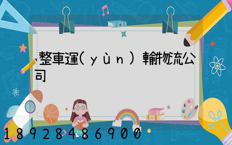 整車運(yùn)輸物流公司