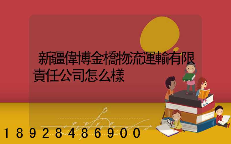 新疆偉博金橋物流運輸有限責任公司怎么樣
