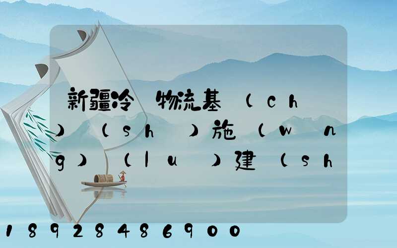 新疆冷鏈物流基礎(chǔ)設(shè)施網(wǎng)絡(luò)建設(shè)的意義