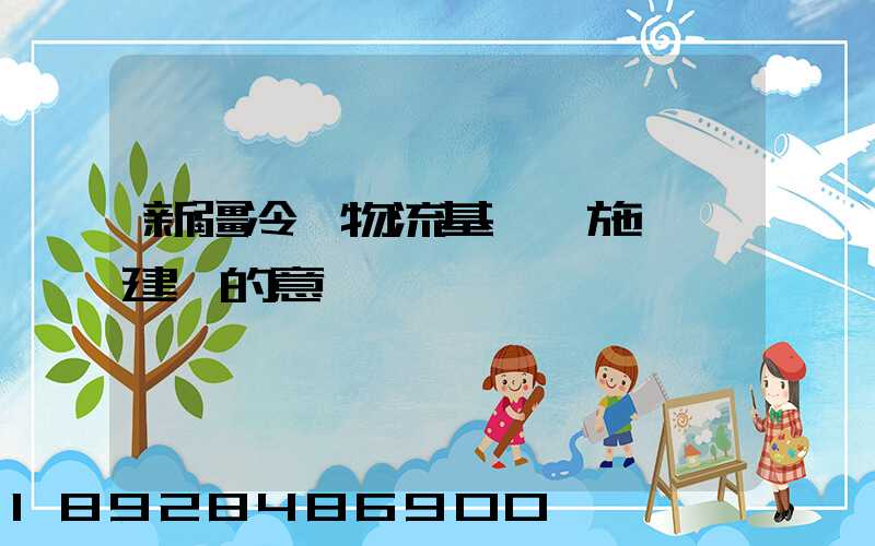 新疆冷鏈物流基礎設施網絡建設的意義