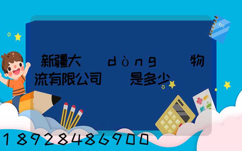 新疆大動(dòng)脈物流有限公司電話是多少