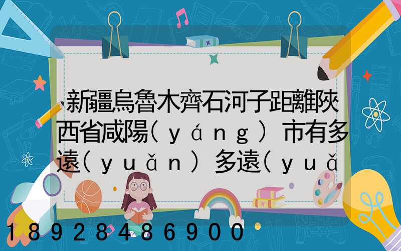 新疆烏魯木齊石河子距離陜西省咸陽(yáng)市有多遠(yuǎn)多遠(yuǎn)
