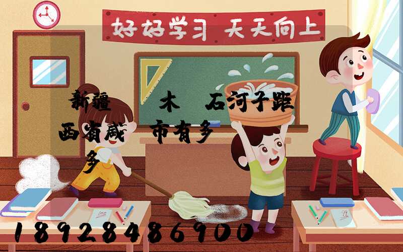 新疆烏魯木齊石河子距離陜西省咸陽市有多遠(yuǎn)多遠(yuǎn)