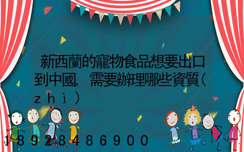 新西蘭的寵物食品想要出口到中國,需要辦理哪些資質(zhì)