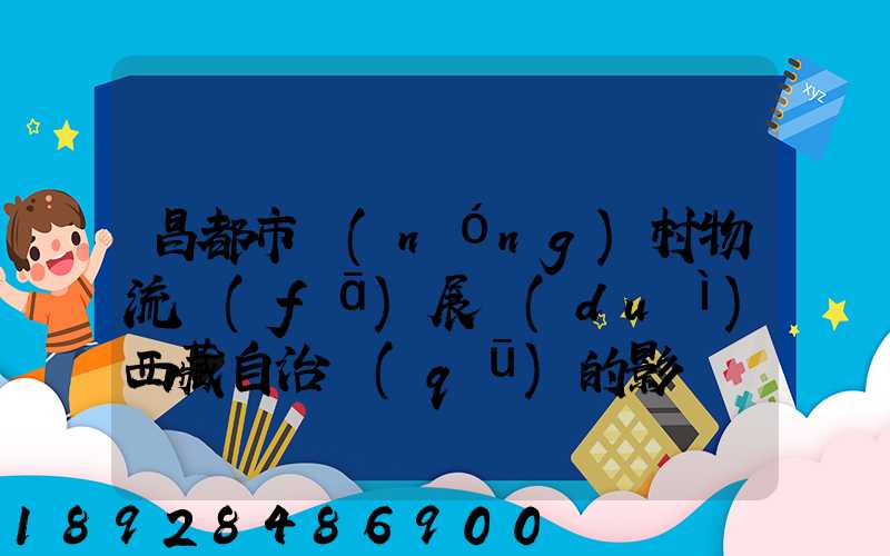 昌都市農(nóng)村物流發(fā)展對(duì)西藏自治區(qū)的影響