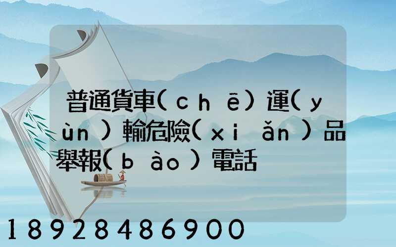 普通貨車(chē)運(yùn)輸危險(xiǎn)品舉報(bào)電話