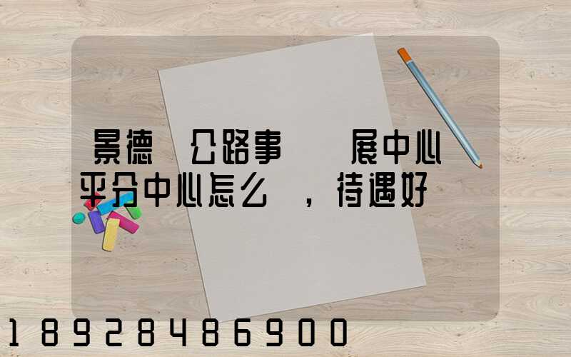 景德鎮公路事業發展中心樂平分中心怎么樣,待遇好嗎