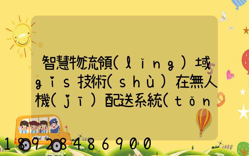 智慧物流領(lǐng)域gis技術(shù)在無人機(jī)配送系統(tǒng)是如何呈現(xiàn)的