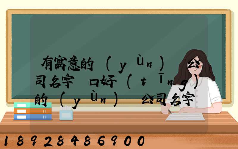 有寓意的運(yùn)輸公司名字順口好聽(tīng)的運(yùn)輸公司名字