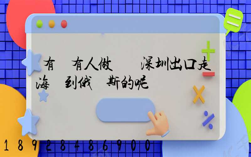 有沒有人做過從深圳出口走海運到俄羅斯的呢