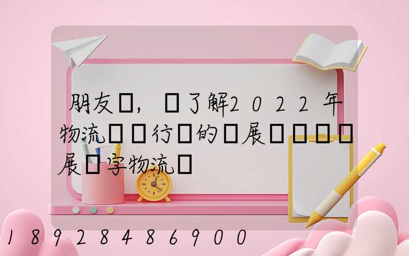 朋友們,誰了解2022年物流貨運行業的發展趨勢會發展數字物流嗎