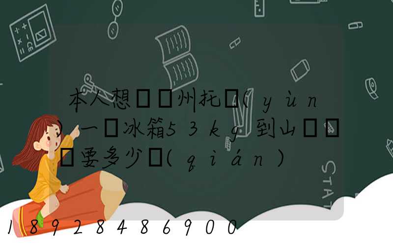 本人想從蘇州托運(yùn)一電冰箱53kg到山東棗莊要多少錢(qián)