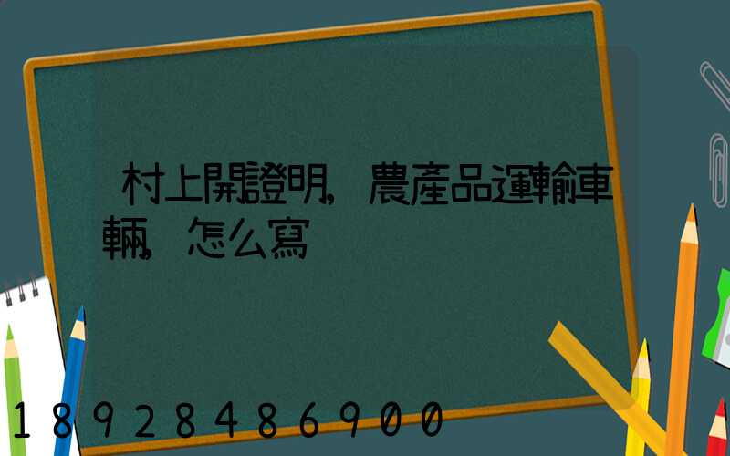 村上開證明,農產品運輸車輛,怎么寫