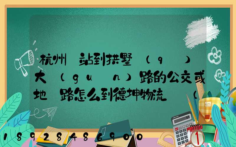 杭州東站到拱墅區(qū)大關(guān)路的公交或地鐵路怎么到德坤物流園區(qū)