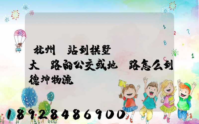 杭州東站到拱墅區(qū)大關路的公交或地鐵路怎么到德坤物流園區(qū)