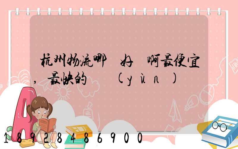 杭州物流哪個好點啊最便宜,最快的貨運(yùn)