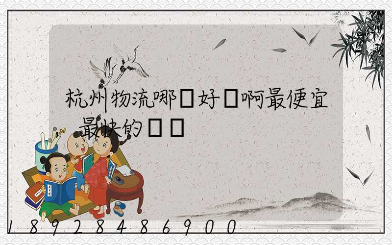 杭州物流哪個好點啊最便宜,最快的貨運