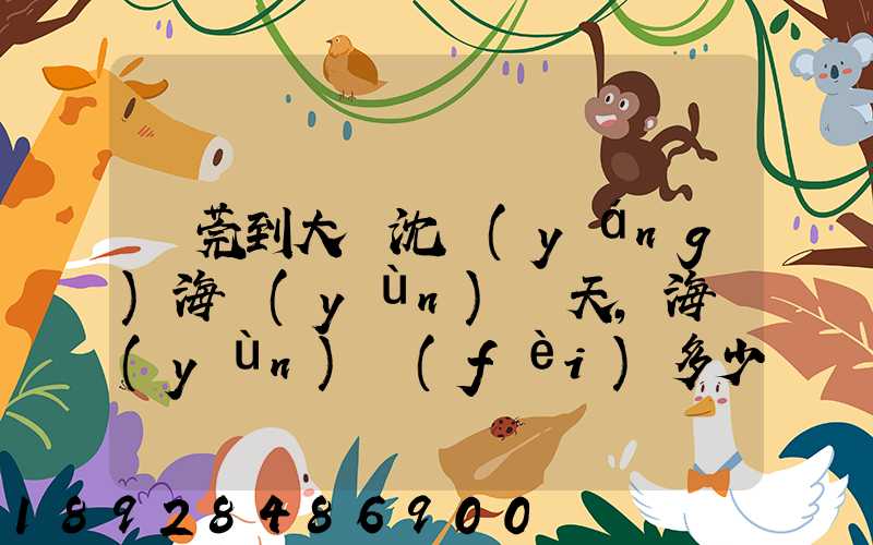 東莞到大連沈陽(yáng)海運(yùn)幾天,海運(yùn)費(fèi)多少錢