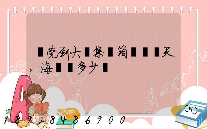 東莞到大連集裝箱運輸幾天,海運費多少錢