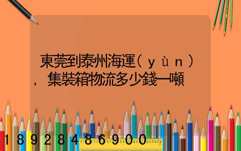 東莞到泰州海運(yùn),集裝箱物流多少錢一噸