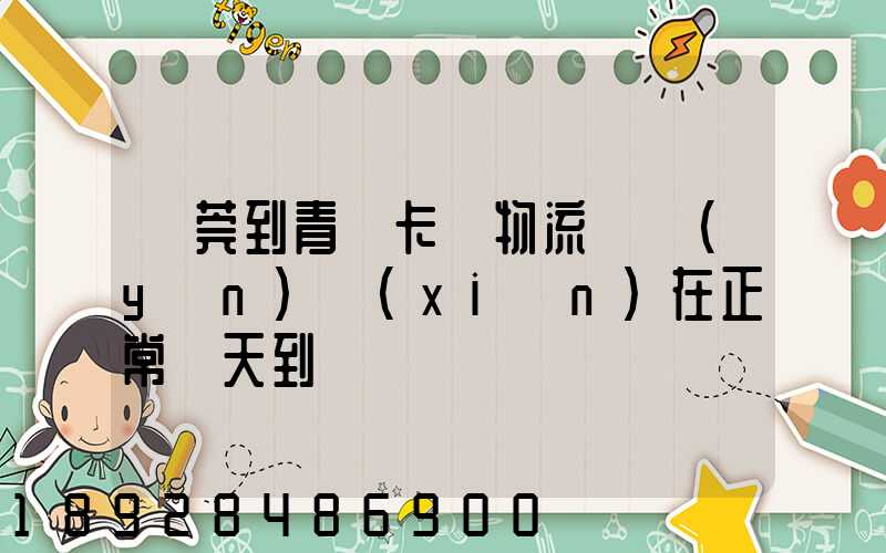 東莞到青島卡車物流陸運(yùn)現(xiàn)在正常幾天到貨