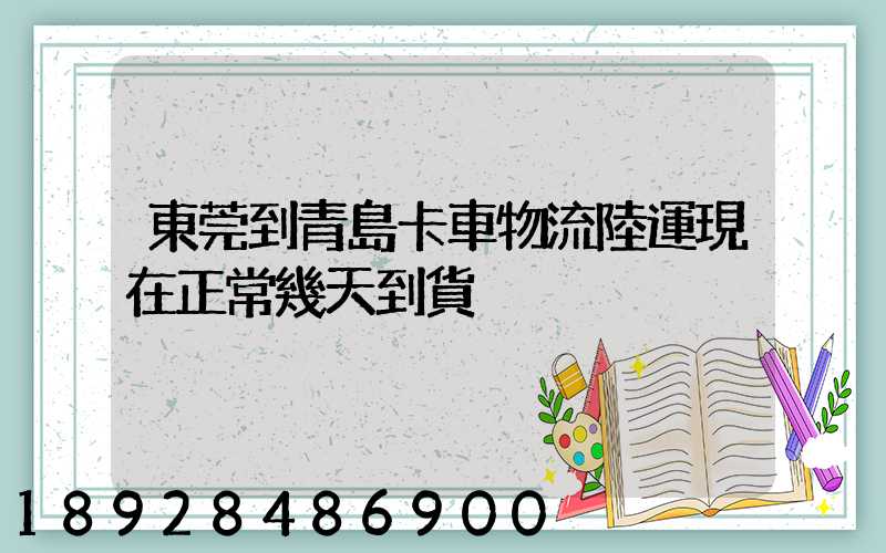 東莞到青島卡車物流陸運現在正常幾天到貨