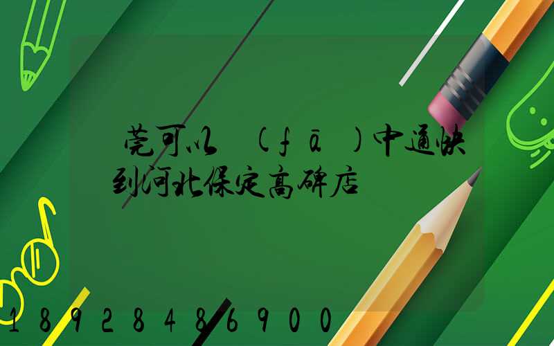 東莞可以發(fā)中通快遞到河北保定高碑店嗎