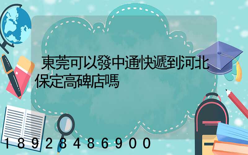 東莞可以發中通快遞到河北保定高碑店嗎