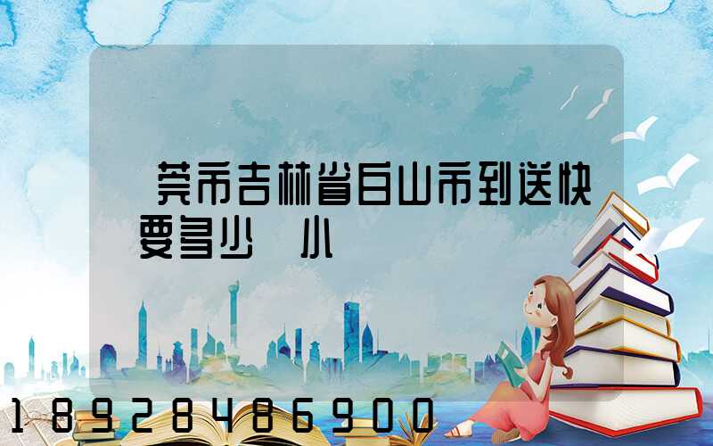 東莞市吉林省白山市到送快遞要多少個小時