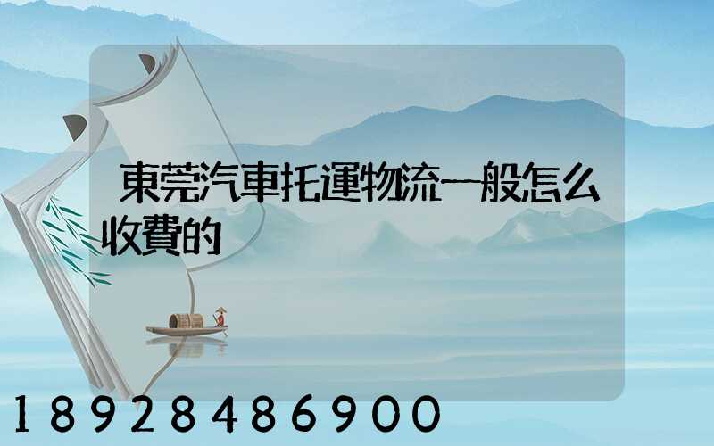 東莞汽車托運物流一般怎么收費的