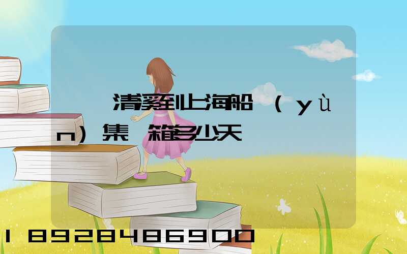 東莞清溪到上海船運(yùn)集裝箱多少天