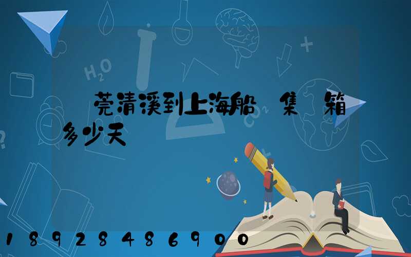 東莞清溪到上海船運集裝箱多少天