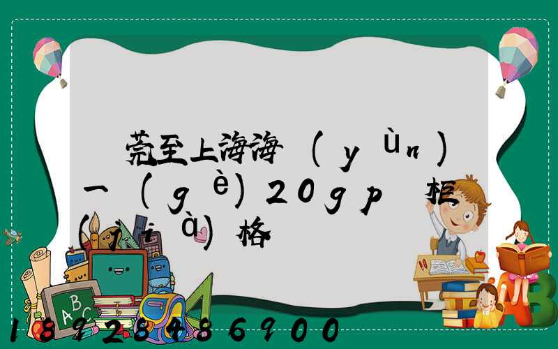 東莞至上海海運(yùn)一個(gè)20gp貨柜價(jià)格