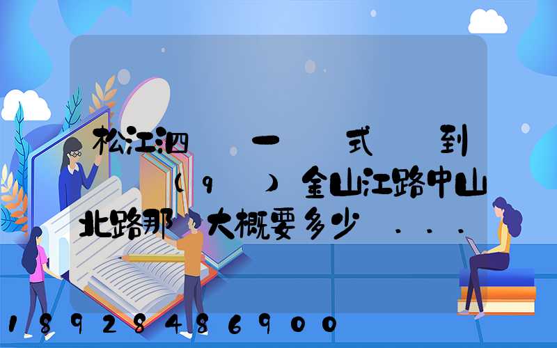 松江泗涇請一輛廂式貨車到長寧區(qū)金山江路中山北路那邊大概要多少錢...